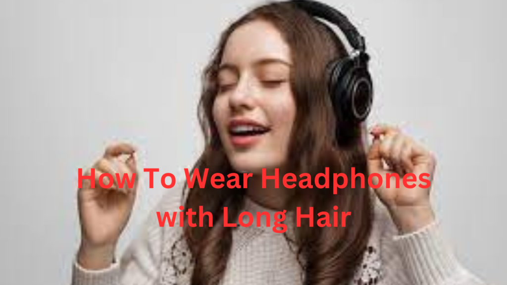 How To Wear Headphones with Long Hair