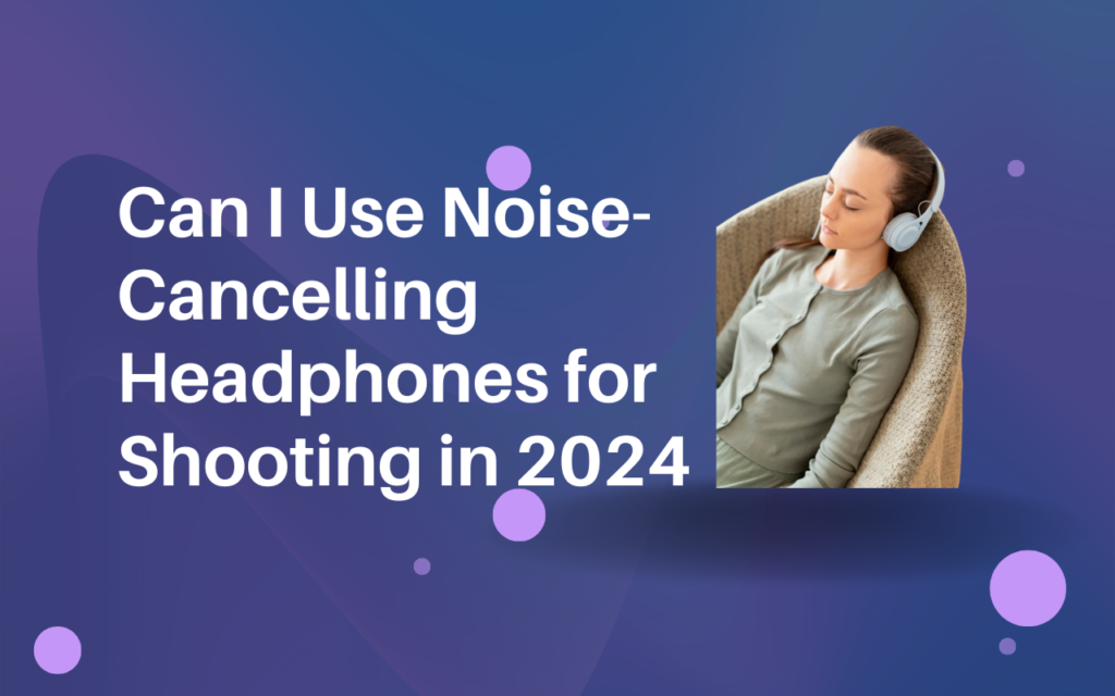 Can I Use Noise-Cancelling Headphones for Shooting
