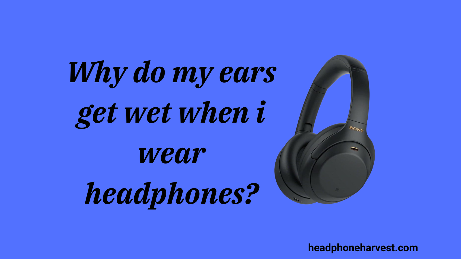 Why do my ears get wet when i wear headphones