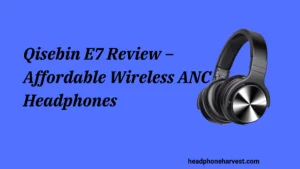 Qisebin E7 Review – Affordable Wireless ANC Headphones